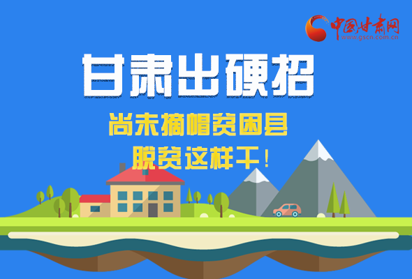 圖解|甘肅出硬招 尚未摘帽貧困縣這樣干！ 