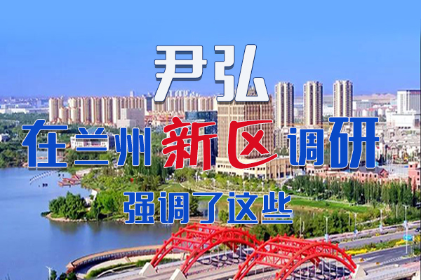 【甘快看·圖解】尹弘書記在蘭州新區(qū)調(diào)研時強(qiáng)調(diào)了這些！