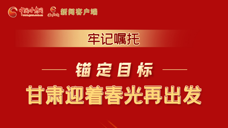 圖解|牢記囑托，錨定目標(biāo)，甘肅迎著春光再出發(fā)！