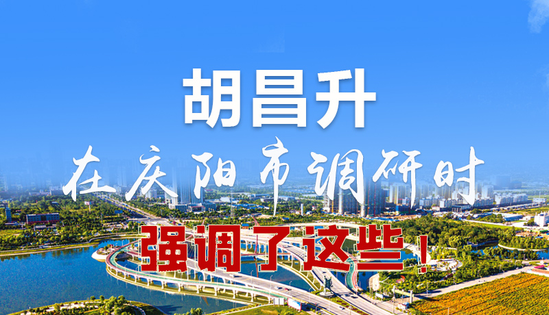 圖解|胡昌升在慶陽(yáng)市調(diào)研時(shí)強(qiáng)調(diào)了這些！