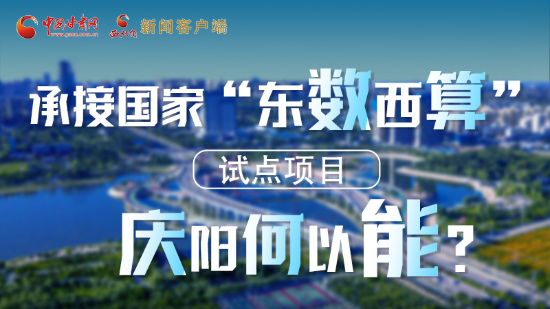 【香約慶陽 包容天下】長圖|承接國家“東數(shù)西算”試點項目 慶陽何以能？