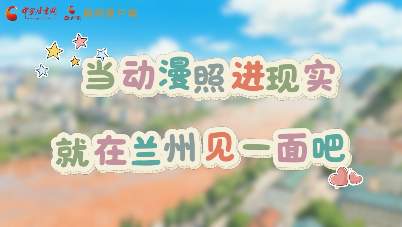 當(dāng)動(dòng)漫照進(jìn)現(xiàn)實(shí) 就在蘭州見一面