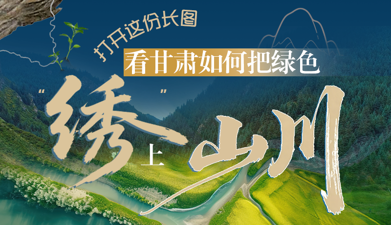 長圖|打開這份長圖，看甘肅如何把綠色“繡”上山川