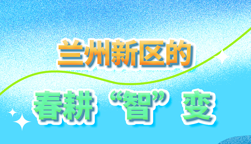 【甘快看】長(zhǎng)圖|看！蘭州新區(qū)的春耕“智”變