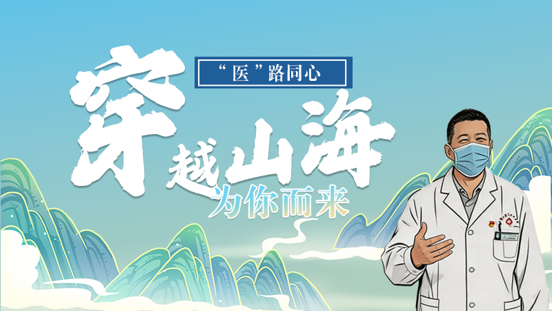 長圖|“醫(yī)”路同心，穿越山海為你而來
